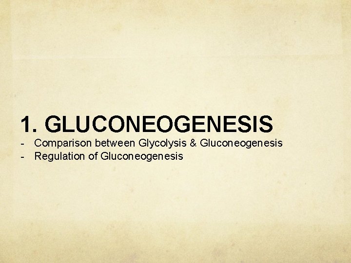 1. GLUCONEOGENESIS - Comparison between Glycolysis & Gluconeogenesis - Regulation of Gluconeogenesis 