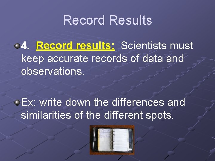 Record Results 4. Record results: Scientists must keep accurate records of data and observations.