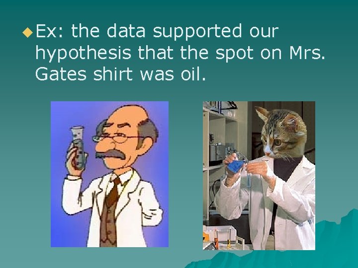 u Ex: the data supported our hypothesis that the spot on Mrs. Gates shirt