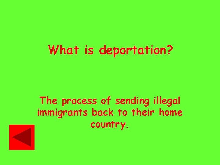 What is deportation? The process of sending illegal immigrants back to their home country.