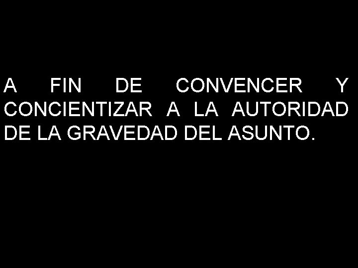 A FIN DE CONVENCER Y CONCIENTIZAR A LA AUTORIDAD DE LA GRAVEDAD DEL ASUNTO.