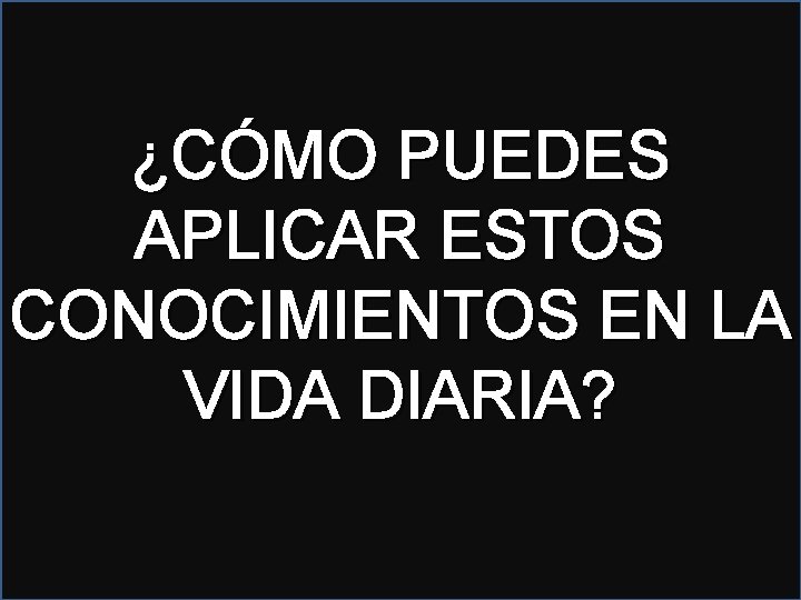 ¿CÓMO PUEDES APLICAR ESTOS CONOCIMIENTOS EN LA VIDA DIARIA? 