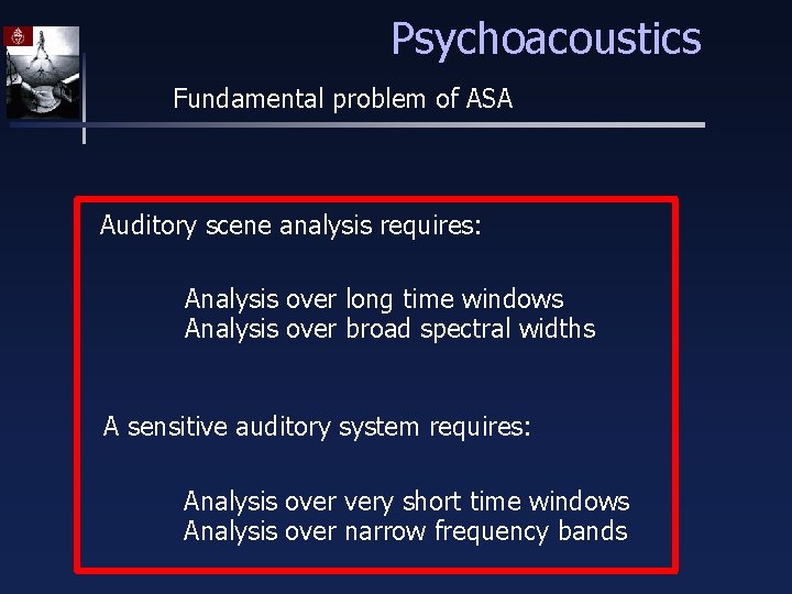 Psychoacoustics Fundamental problem of ASA Auditory scene analysis requires: Analysis over long time windows
