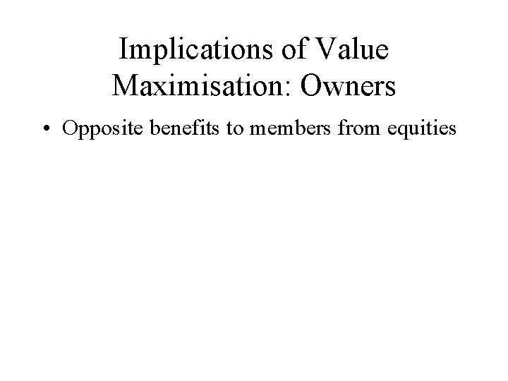 Implications of Value Maximisation: Owners • Opposite benefits to members from equities 