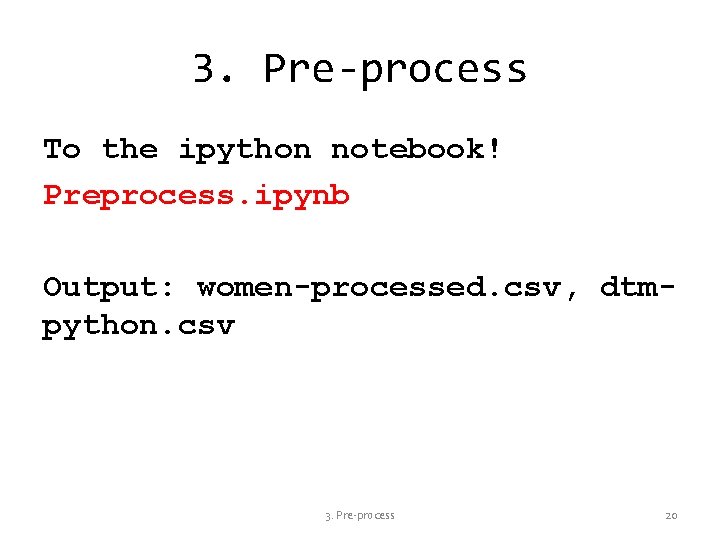 3. Pre-process To the ipython notebook! Preprocess. ipynb Output: women-processed. csv, dtmpython. csv 3.