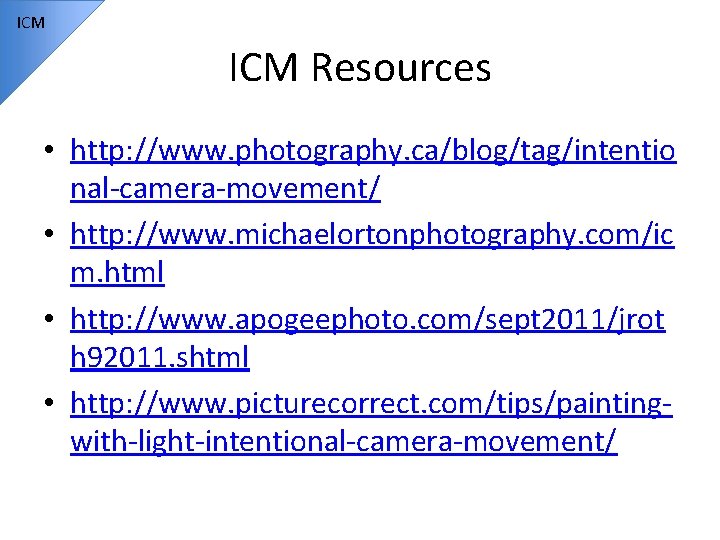 ICM Resources • http: //www. photography. ca/blog/tag/intentio nal-camera-movement/ • http: //www. michaelortonphotography. com/ic m.