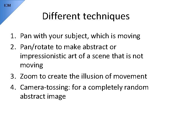 ICM Different techniques 1. Pan with your subject, which is moving 2. Pan/rotate to