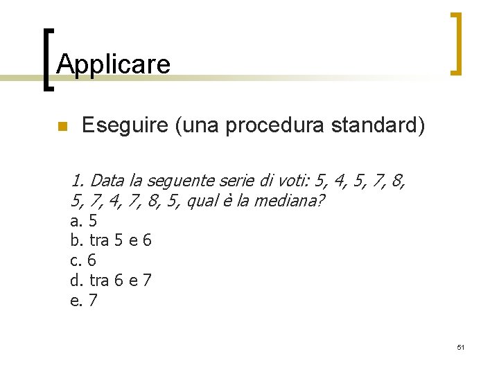 Applicare n Eseguire (una procedura standard) 1. Data la seguente serie di voti: 5,