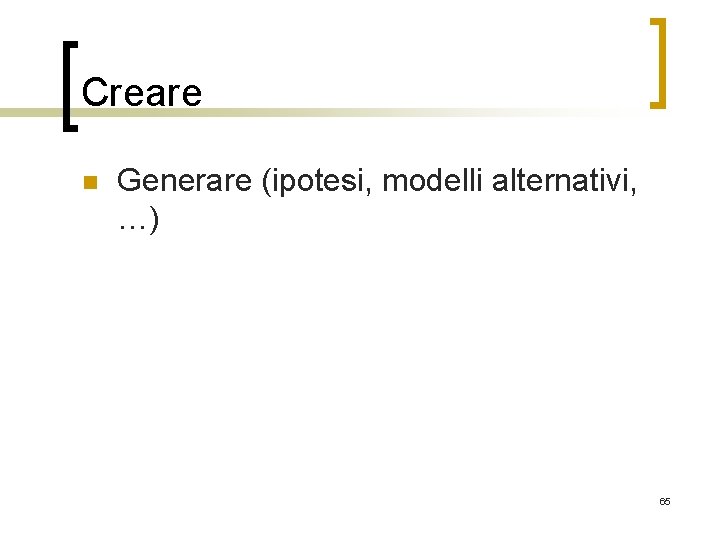 Creare n Generare (ipotesi, modelli alternativi, …) 65 