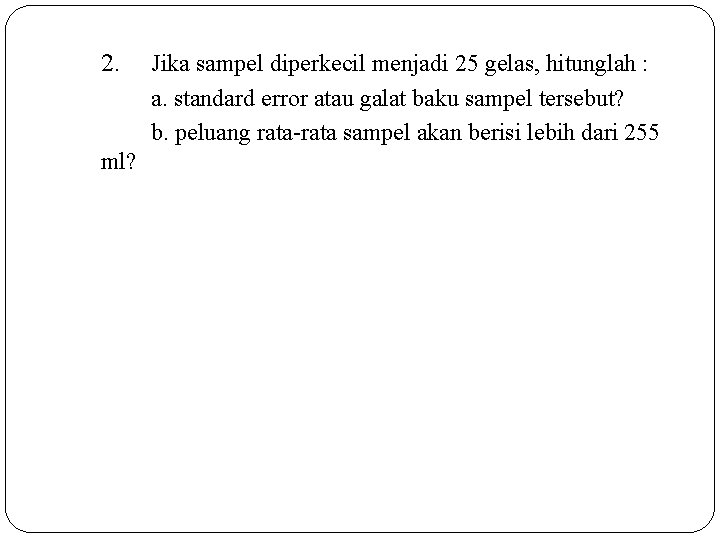 2. ml? Jika sampel diperkecil menjadi 25 gelas, hitunglah : a. standard error atau