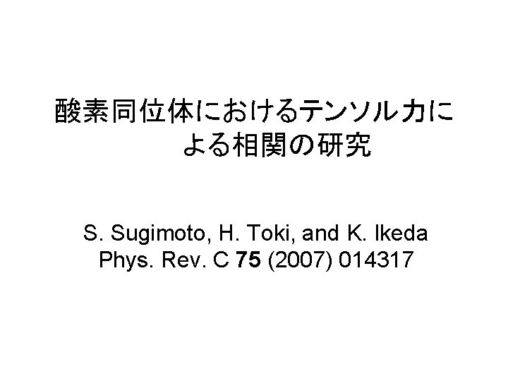 酸素同位体におけるテンソル力に よる相関の研究 S. Sugimoto, H. Toki, and K. Ikeda Phys. Rev. C 75 (2007)
