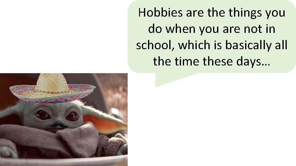 Hobbies are things you do when you are not in school, which is basically