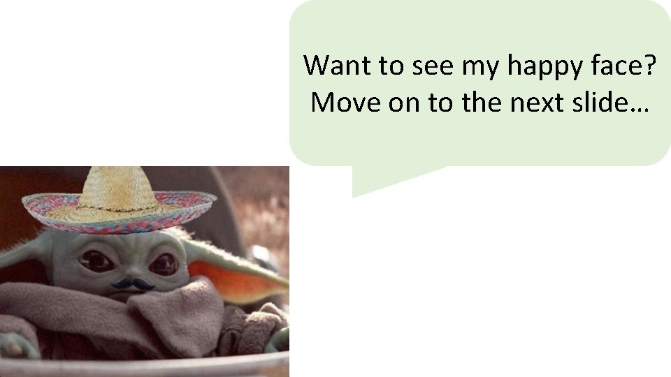 Want to see my happy face? Move on to the next slide… 