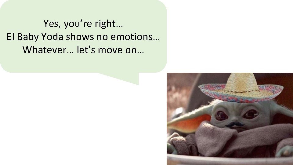 Yes, you’re right… El Baby Yoda shows no emotions… Whatever… let’s move on… 