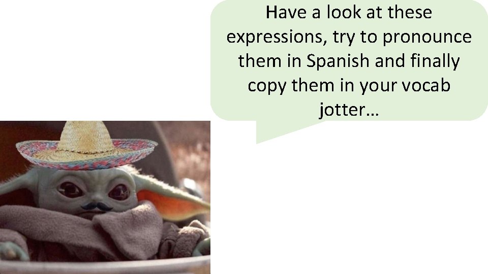 Have a look at these expressions, try to pronounce them in Spanish and finally
