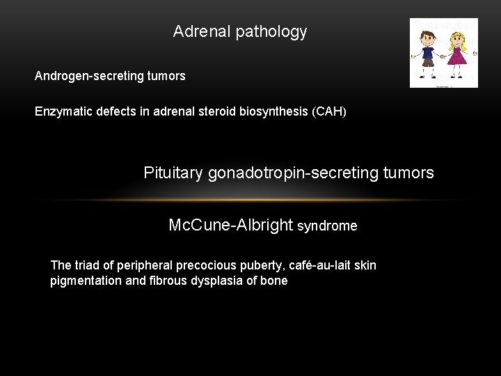 Adrenal pathology Androgen-secreting tumors Enzymatic defects in adrenal steroid biosynthesis (CAH) Pituitary gonadotropin-secreting tumors Adrenal pathology Androgen-secreting tumors Enzymatic defects in adrenal steroid biosynthesis (CAH) Pituitary gonadotropin-secreting tumors