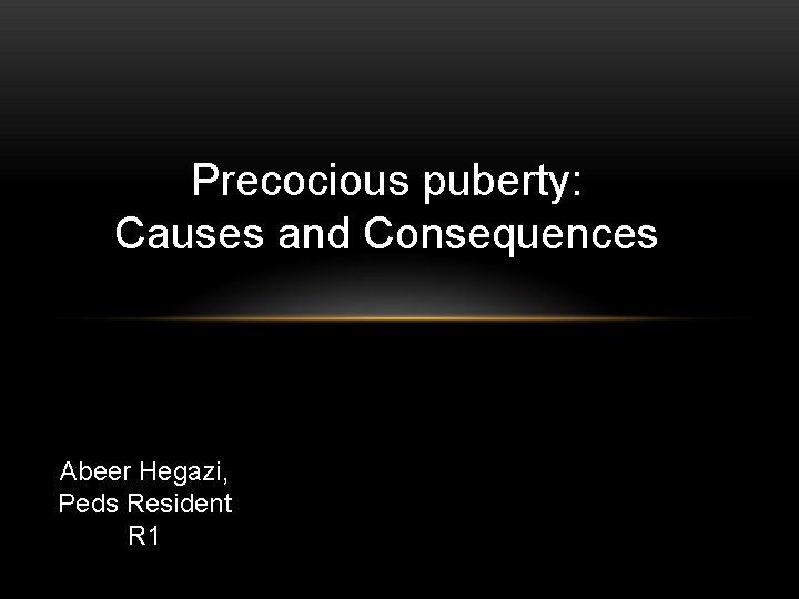 Precocious puberty: Causes and Consequences Abeer Hegazi, Peds Resident R 1 Precocious puberty: Causes and Consequences Abeer Hegazi, Peds Resident R 1