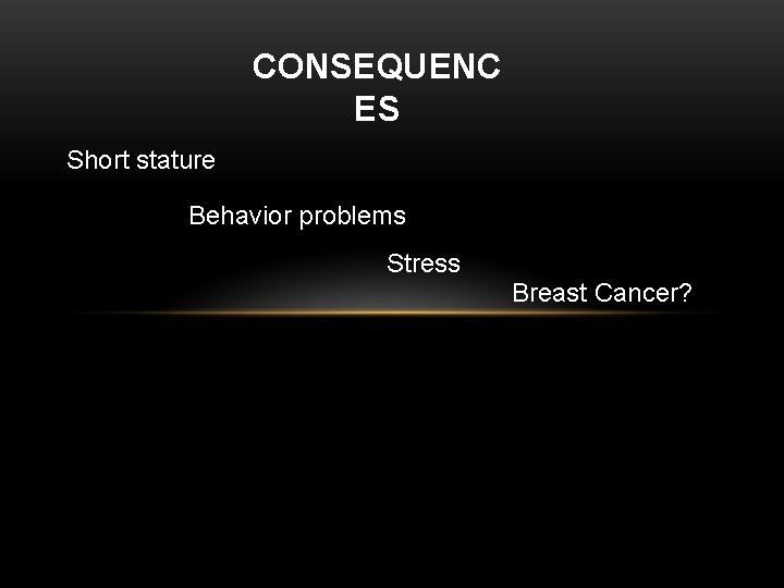 CONSEQUENC ES Short stature Behavior problems Stress Breast Cancer? CONSEQUENC ES Short stature Behavior problems Stress Breast Cancer?