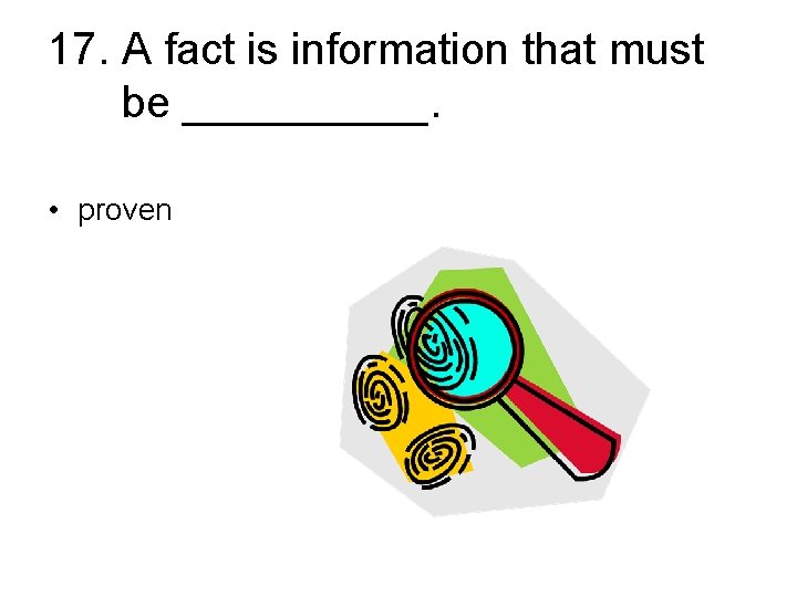 17. A fact is information that must be _____. • proven 