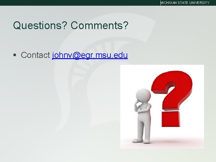 MICHIGAN STATE UNIVERSITY Questions? Comments? § Contact johnv@egr. msu. edu 