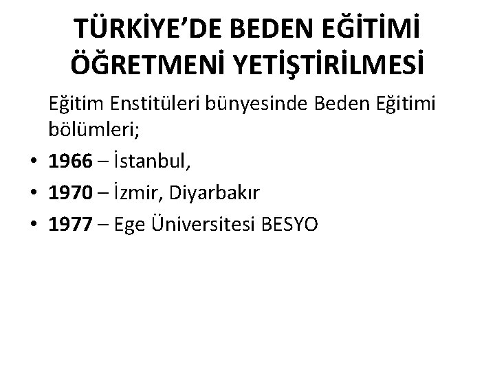 TÜRKİYE’DE BEDEN EĞİTİMİ ÖĞRETMENİ YETİŞTİRİLMESİ Eğitim Enstitüleri bünyesinde Beden Eğitimi bölümleri; • 1966 –