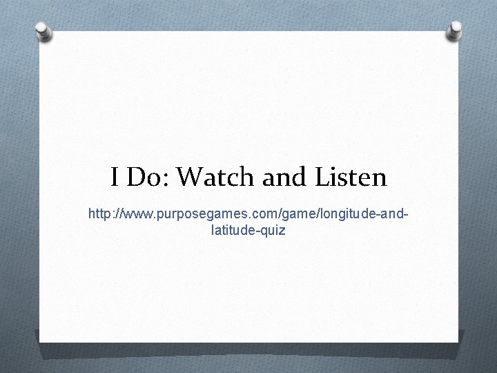 I Do: Watch and Listen http: //www. purposegames. com/game/longitude-andlatitude-quiz 