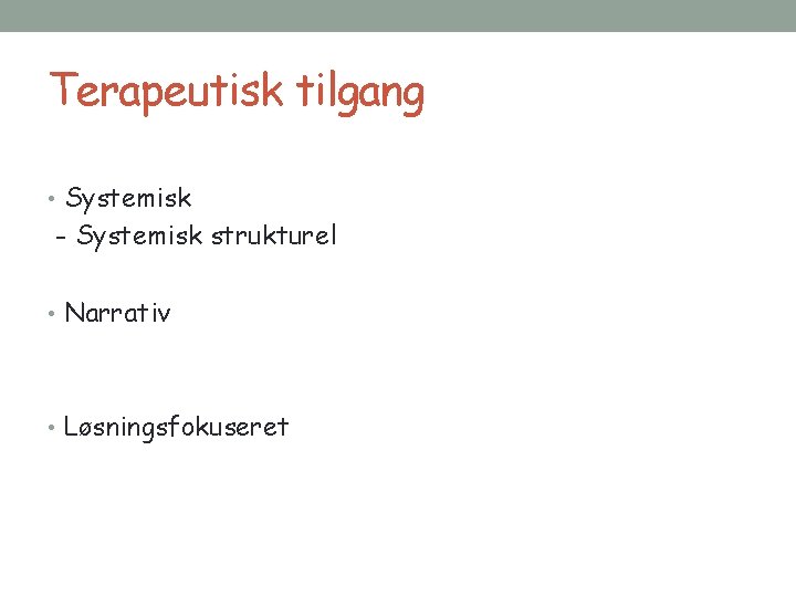 Terapeutisk tilgang • Systemisk - Systemisk strukturel • Narrativ • Løsningsfokuseret 