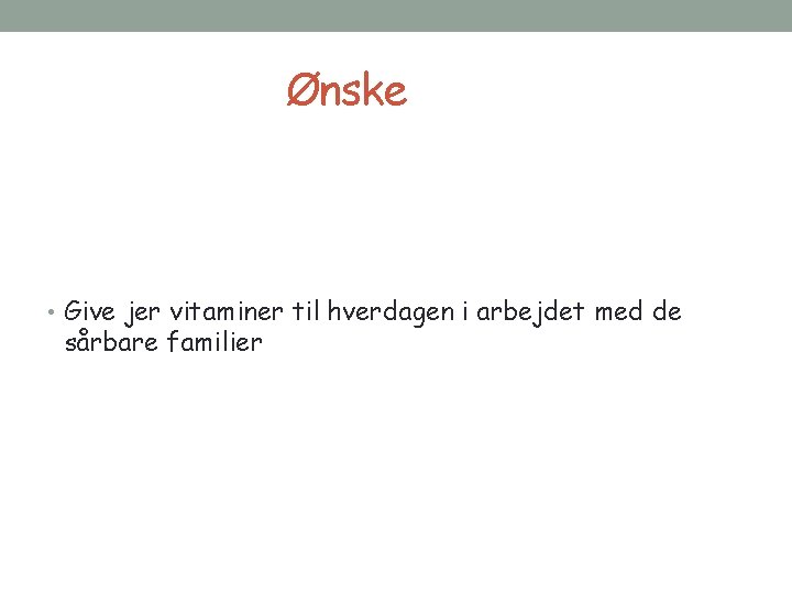 Ønske • Give jer vitaminer til hverdagen i arbejdet med de sårbare familier 