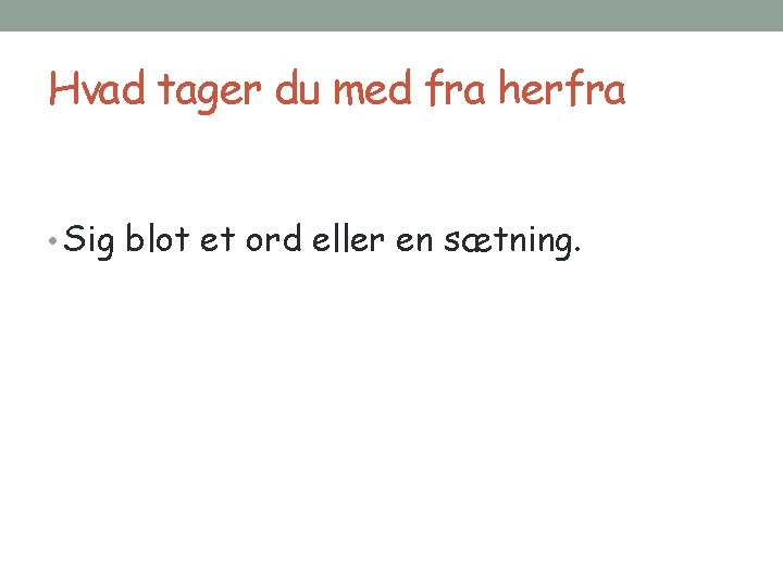 Hvad tager du med fra herfra • Sig blot et ord eller en sætning.