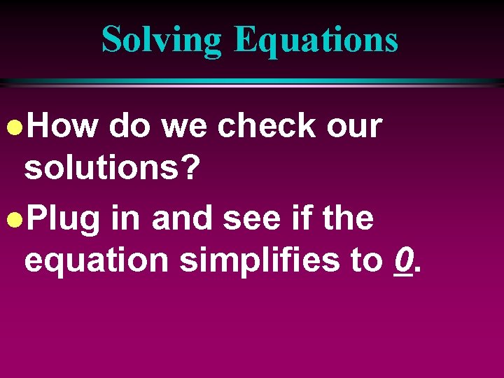 Solving Equations l. How do we check our solutions? l. Plug in and see