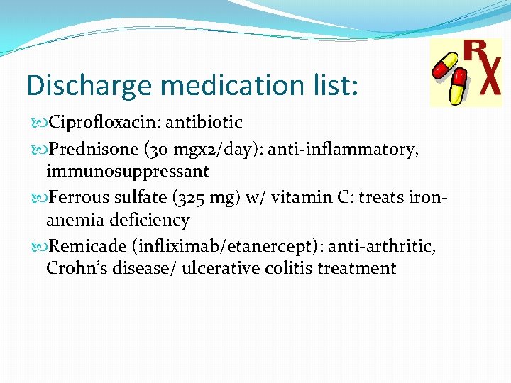 Discharge medication list: Ciprofloxacin: antibiotic Prednisone (30 mgx 2/day): anti-inflammatory, immunosuppressant Ferrous sulfate (325