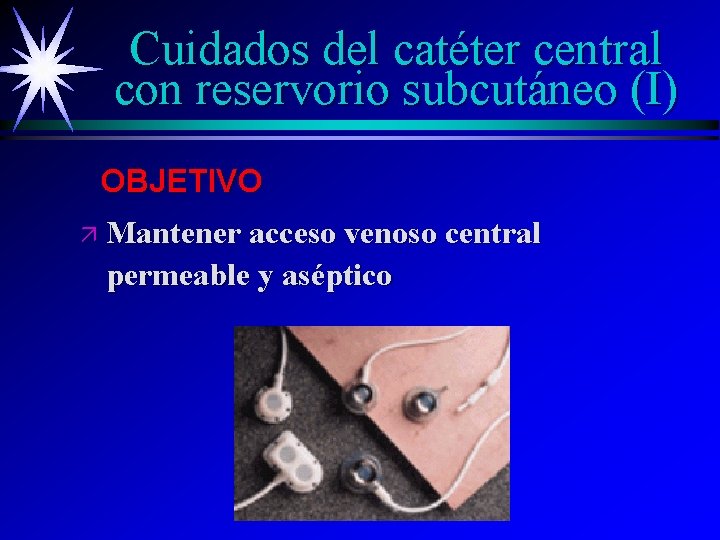 Cuidados del catéter central con reservorio subcutáneo (I) OBJETIVO ä Mantener acceso venoso central