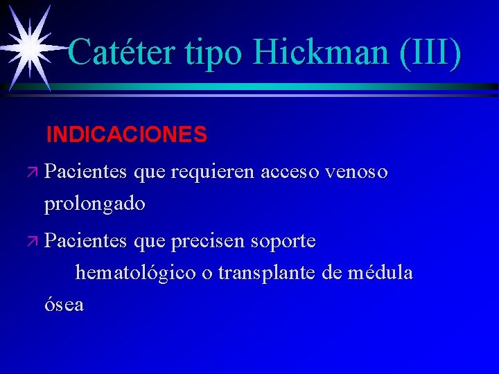 Catéter tipo Hickman (III) INDICACIONES ä Pacientes que requieren acceso venoso prolongado ä Pacientes