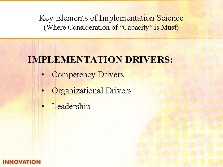 Key Elements of Implementation Science (Where Consideration of “Capacity” is Must) IMPLEMENTATION DRIVERS: •