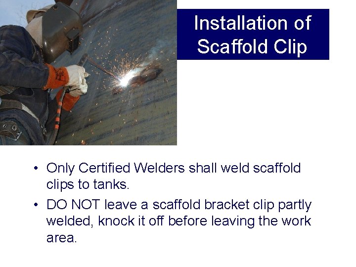 Installation of Scaffold Clip • Only Certified Welders shall weld scaffold clips to tanks. Installation of Scaffold Clip • Only Certified Welders shall weld scaffold clips to tanks.