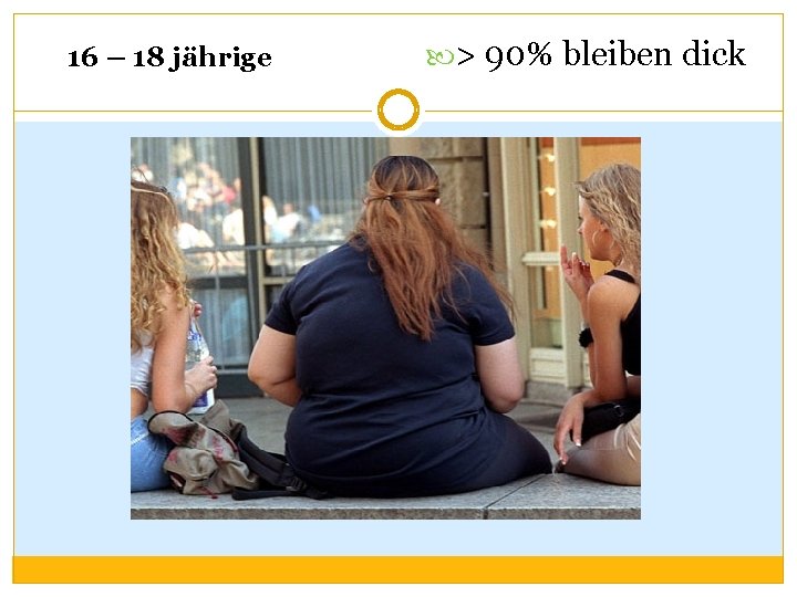 16 – 18 jährige > 90% bleiben dick 