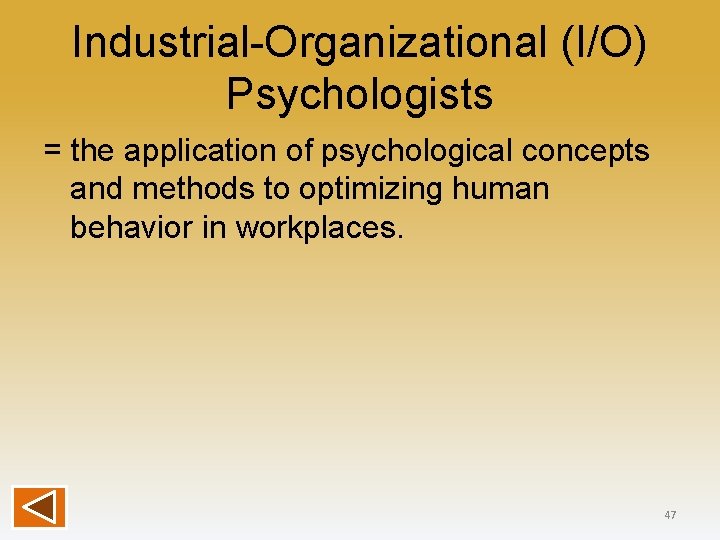 Industrial-Organizational (I/O) Psychologists = the application of psychological concepts and methods to optimizing human