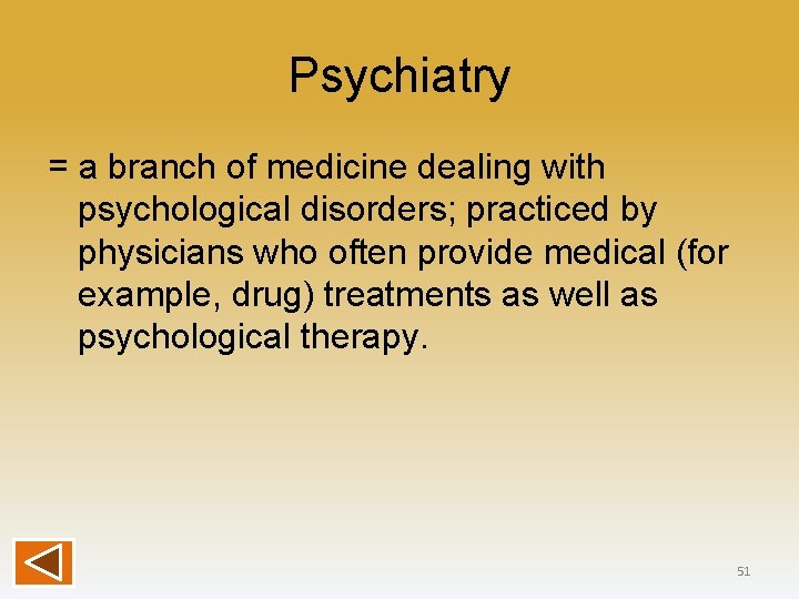 Psychiatry = a branch of medicine dealing with psychological disorders; practiced by physicians who