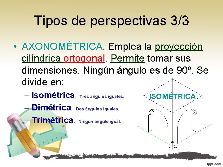 Tipos de perspectivas 3/3 • AXONOMÉTRICA. Emplea la proyección cilíndrica ortogonal. Permite tomar sus