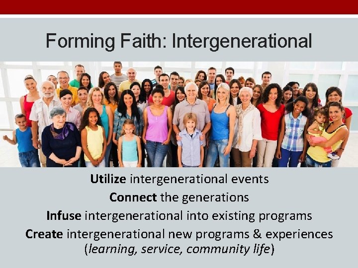 Forming Faith: Intergenerational Utilize intergenerational events Connect the generations Infuse intergenerational into existing programs