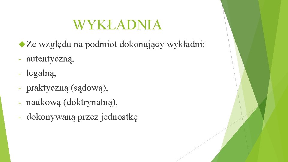 WYKŁADNIA Ze względu na podmiot dokonujący wykładni: - autentyczną, - legalną, - praktyczną (sądową),