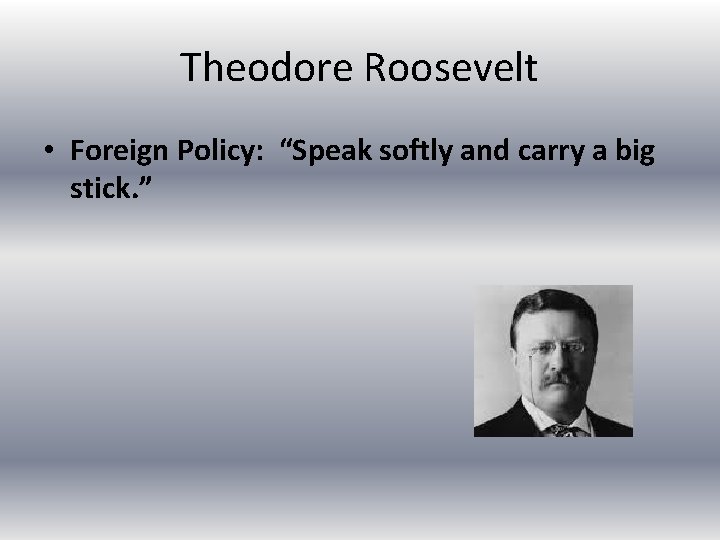 Theodore Roosevelt • Foreign Policy: “Speak softly and carry a big stick. ” 