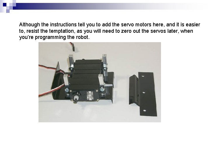 Although the instructions tell you to add the servo motors here, and it is