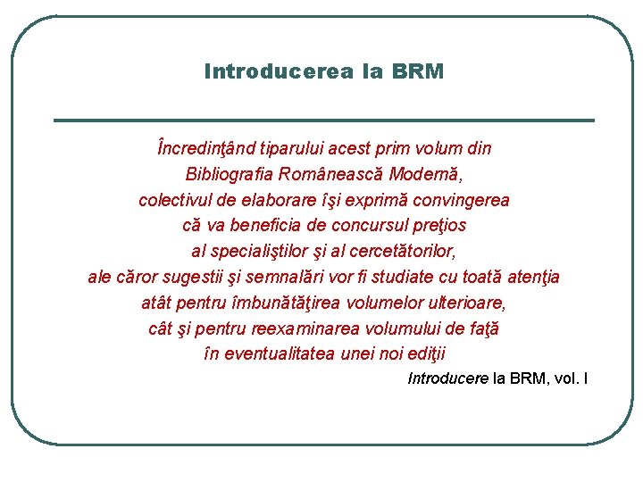Introducerea la BRM Încredinţând tiparului acest prim volum din Bibliografia Românească Modernă, colectivul de