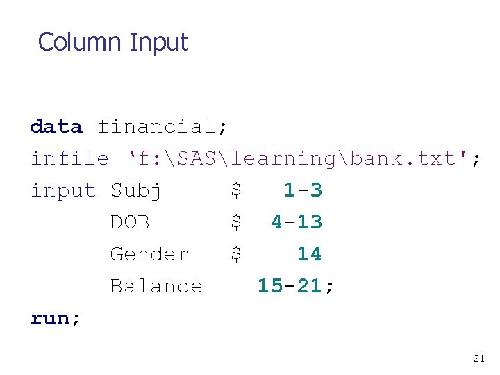 Column Input data financial; infile ‘f: SASlearningbank. txt'; input Subj $ 1 -3 DOB