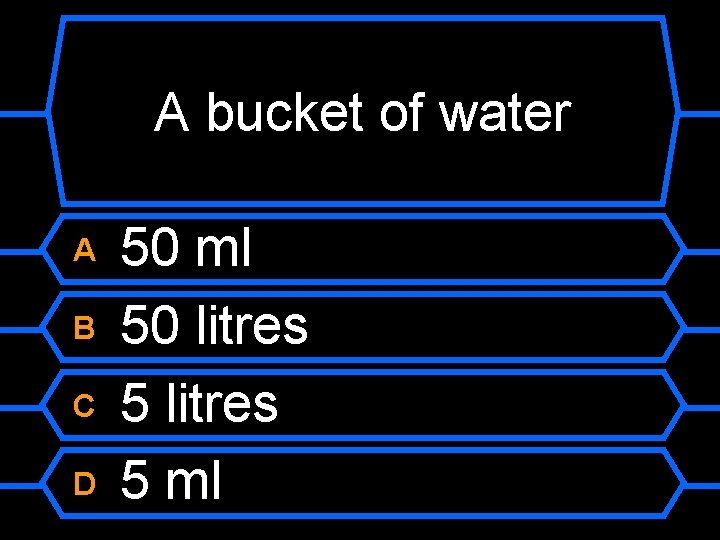 A bucket of water A B C D 50 ml 50 litres 5 ml