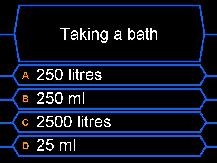Taking a bath A B C D 250 litres 250 ml 2500 litres 25