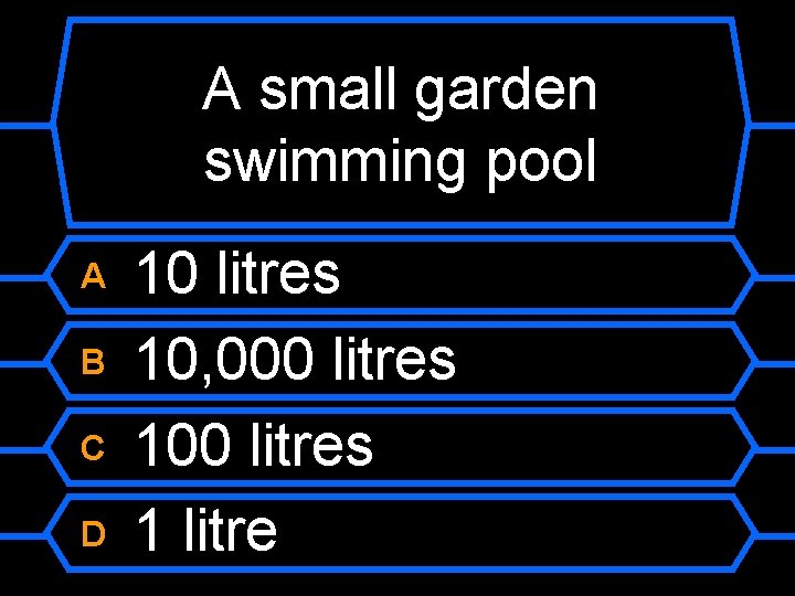 A small garden swimming pool A B C D 10 litres 10, 000 litres