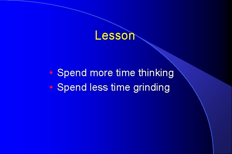 Lesson • Spend more time thinking • Spend less time grinding 
