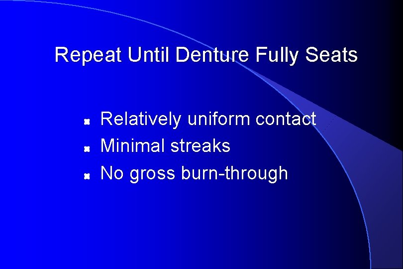 Repeat Until Denture Fully Seats Relatively uniform contact Minimal streaks No gross burn-through 